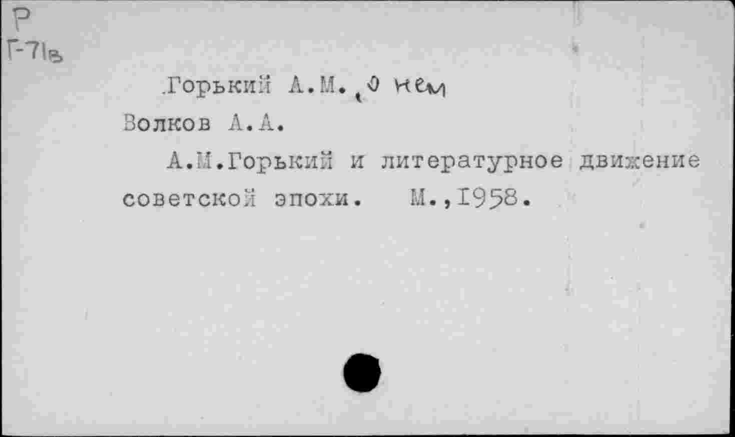 ﻿.Горький Л. М. < 0 н €л/|
Волков А.А.
А.М.Горький и литературное движение
советской эпохи. М.,1958«